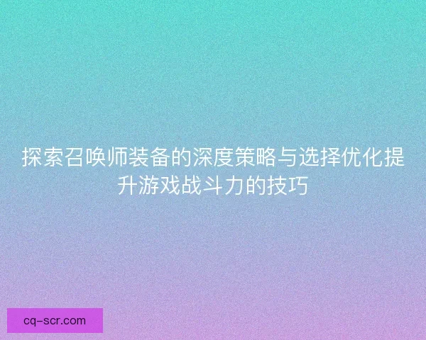 探索召唤师装备的深度策略与选择优化提升游戏战斗力的技巧