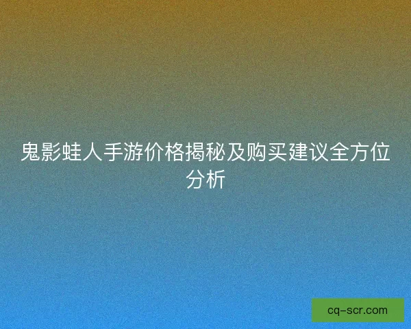 鬼影蛙人手游价格揭秘及购买建议全方位分析