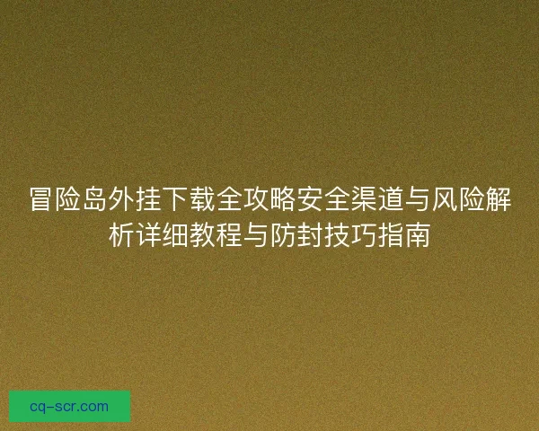 冒险岛外挂下载全攻略安全渠道与风险解析详细教程与防封技巧指南