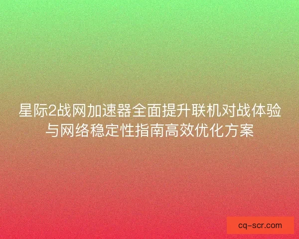 星际2战网加速器全面提升联机对战体验与网络稳定性指南高效优化方案