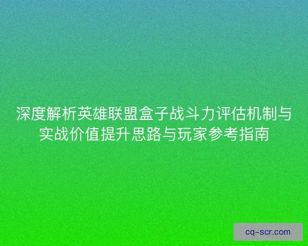 深度解析英雄联盟盒子战斗力评估机制与实战价值提升思路与玩家参考指南