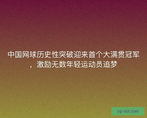 中国网球历史性突破迎来首个大满贯冠军，激励无数年轻运动员追梦