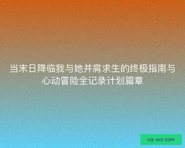 当末日降临我与她并肩求生的终极指南与心动冒险全记录计划篇章