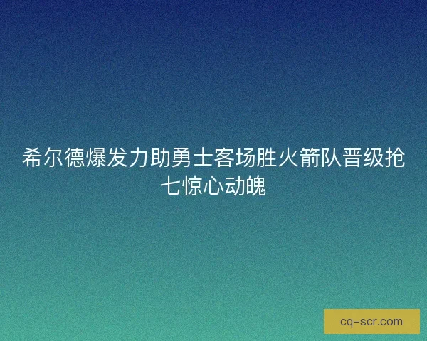 希尔德爆发力助勇士客场胜火箭队晋级抢七惊心动魄