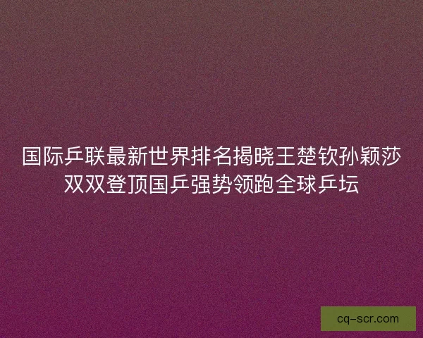 国际乒联最新世界排名揭晓王楚钦孙颖莎双双登顶国乒强势领跑全球乒坛