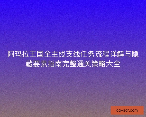 阿玛拉王国全主线支线任务流程详解与隐藏要素指南完整通关策略大全