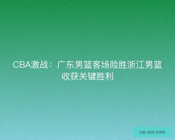 CBA激战：广东男篮客场险胜浙江男篮收获关键胜利
