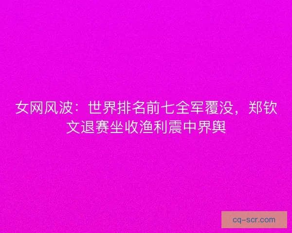 女网风波：世界排名前七全军覆没，郑钦文退赛坐收渔利震中界舆