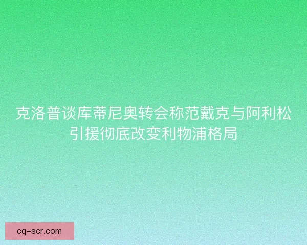 克洛普谈库蒂尼奥转会称范戴克与阿利松引援彻底改变利物浦格局