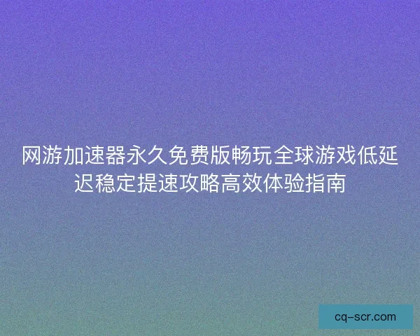 网游加速器永久免费版畅玩全球游戏低延迟稳定提速攻略高效体验指南