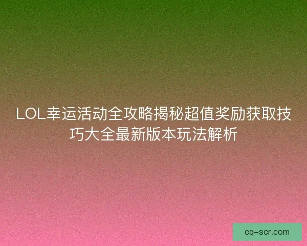 LOL幸运活动全攻略揭秘超值奖励获取技巧大全最新版本玩法解析