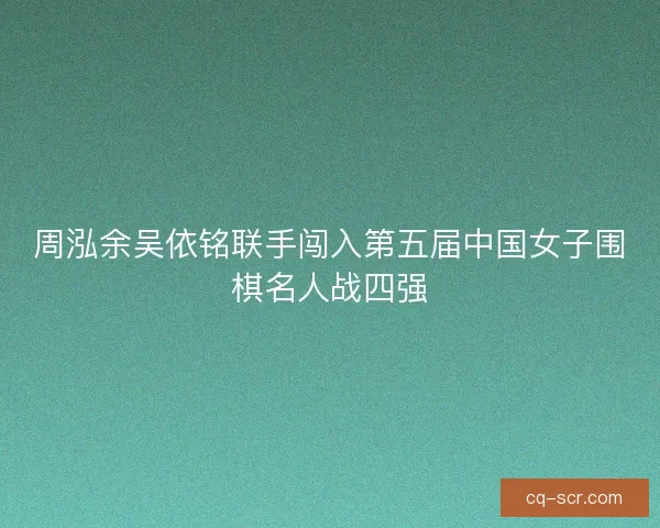 周泓余吴依铭联手闯入第五届中国女子围棋名人战四强