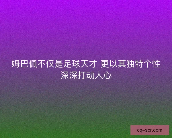 姆巴佩不仅是足球天才 更以其独特个性深深打动人心