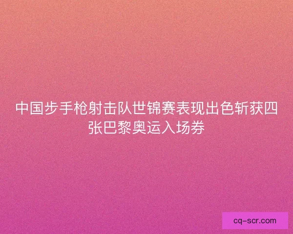 中国步手枪射击队世锦赛表现出色斩获四张巴黎奥运入场券
