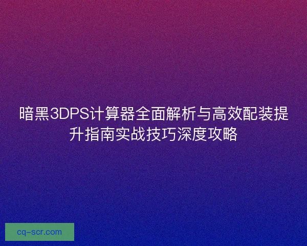 暗黑3DPS计算器全面解析与高效配装提升指南实战技巧深度攻略