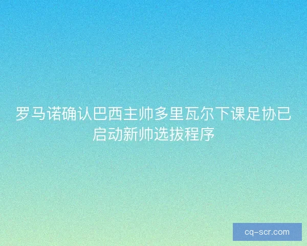 罗马诺确认巴西主帅多里瓦尔下课足协已启动新帅选拔程序