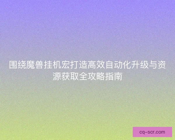 围绕魔兽挂机宏打造高效自动化升级与资源获取全攻略指南