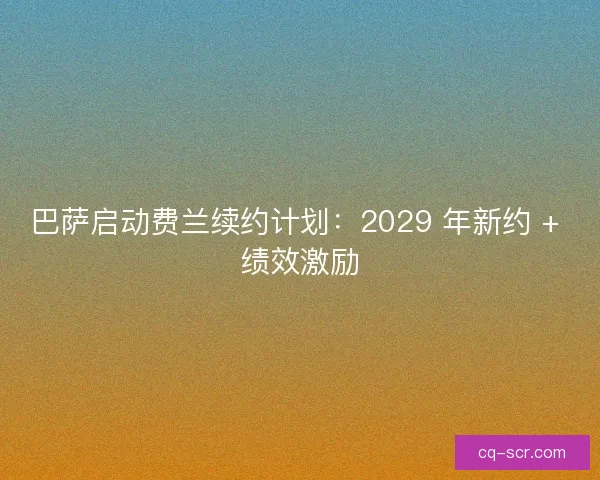 巴萨启动费兰续约计划：2029 年新约 + 绩效激励