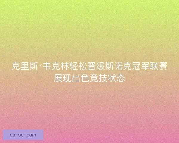 克里斯·韦克林轻松晋级斯诺克冠军联赛展现出色竞技状态 克里斯·韦克林轻松晋级斯诺克冠军联赛展现出色竞技状态