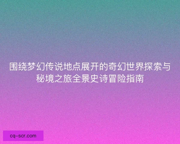 围绕梦幻传说地点展开的奇幻世界探索与秘境之旅全景史诗冒险指南 围绕梦幻传说地点展开的奇幻世界探索与秘境之旅全景史诗冒险指南