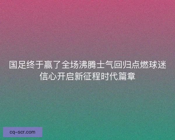 国足终于赢了全场沸腾士气回归点燃球迷信心开启新征程时代篇章