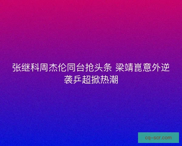 张继科周杰伦同台抢头条 梁靖崑意外逆袭乒超掀热潮