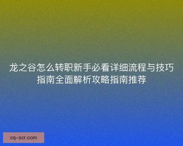 龙之谷怎么转职新手必看详细流程与技巧指南全面解析攻略指南推荐
