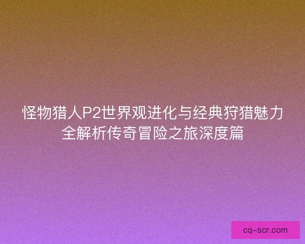 怪物猎人P2世界观进化与经典狩猎魅力全解析传奇冒险之旅深度篇 怪物猎人P2世界观进化与经典狩猎魅力全解析传奇冒险之旅深度篇